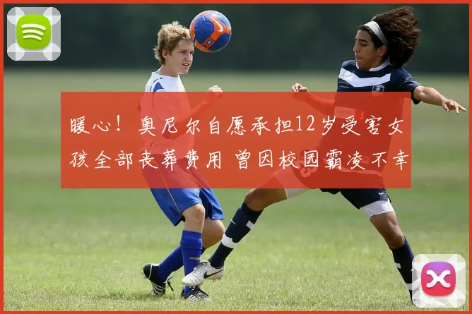 暖心！奥尼尔自愿承担12岁受害女孩全部丧葬费用 曾因校园霸凌不幸离世