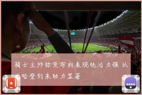 骑士主帅称莫布利表现统治力强 认为哈登到来助力显著