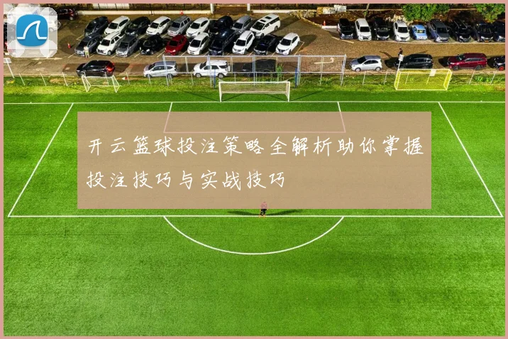 开云篮球投注策略全解析助你掌握投注技巧与实战技巧