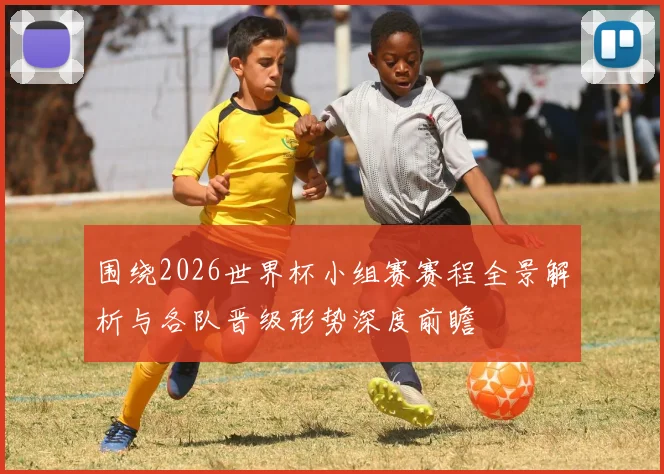 围绕2026世界杯小组赛赛程全景解析与各队晋级形势深度前瞻