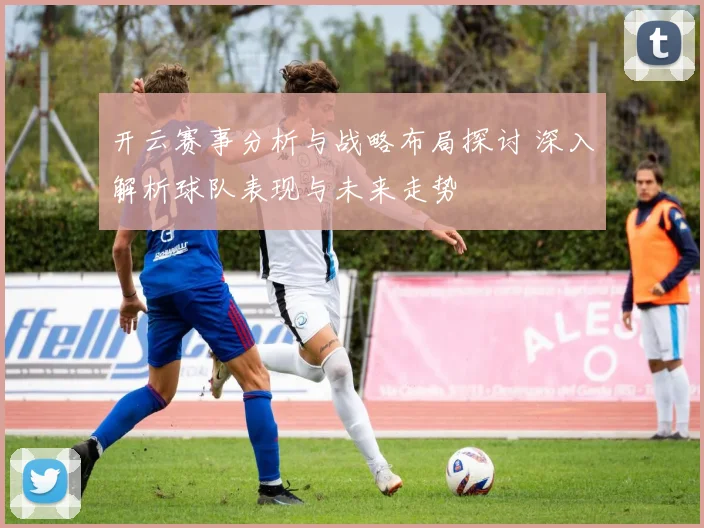 开云赛事分析与战略布局探讨 深入解析球队表现与未来走势