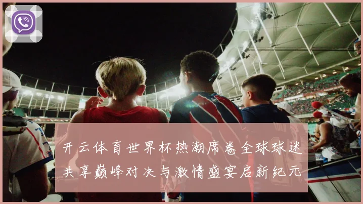 开云体育世界杯热潮席卷全球球迷共享巅峰对决与激情盛宴启新纪元