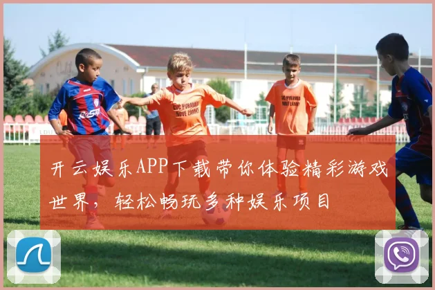 开云娱乐APP下载带你体验精彩游戏世界，轻松畅玩多种娱乐项目