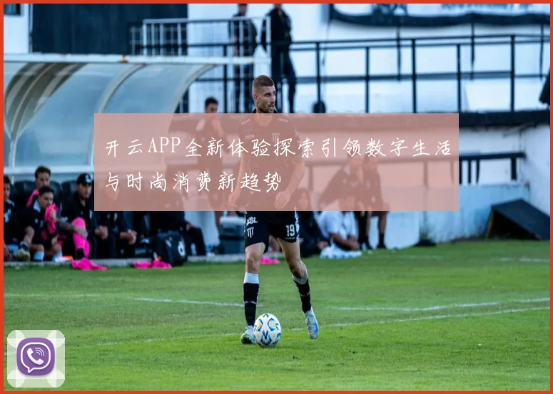开云APP全新体验探索引领数字生活与时尚消费新趋势