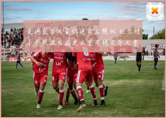 麦迪直言火箭低迷背后隐忧 杜兰特小号风波或成更衣室不稳定导火索