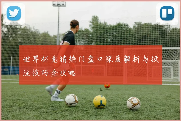 世界杯竞猜热门盘口深度解析与投注技巧全攻略