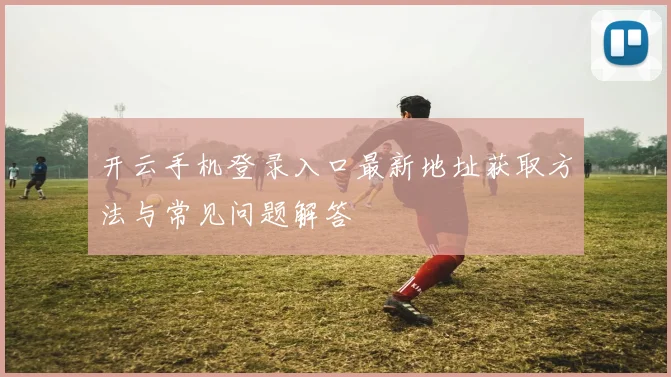 开云手机登录入口最新地址获取方法与常见问题解答
