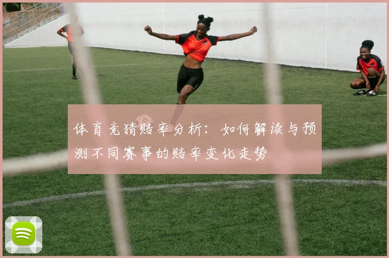 体育竞猜赔率分析：如何解读与预测不同赛事的赔率变化走势