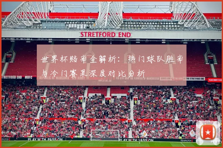 世界杯赔率全解析：热门球队胜率与冷门赛果深度对比分析