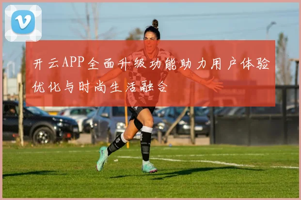 开云APP全面升级功能助力用户体验优化与时尚生活融合
