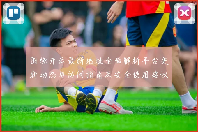 围绕开云最新地址全面解析平台更新动态与访问指南及安全使用建议