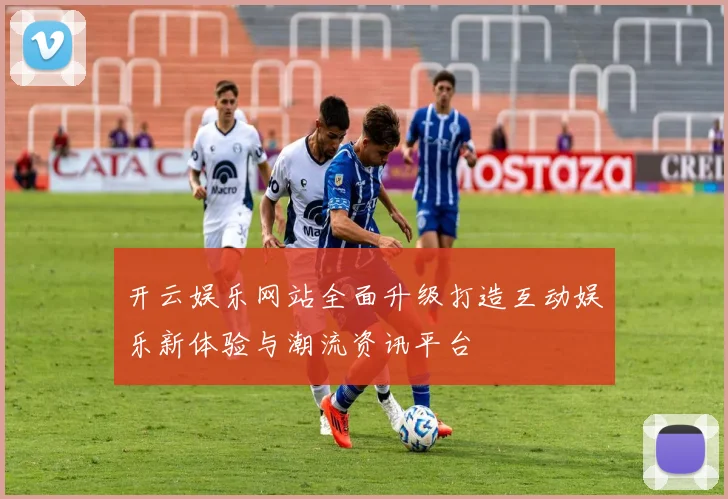开云娱乐网站全面升级打造互动娱乐新体验与潮流资讯平台