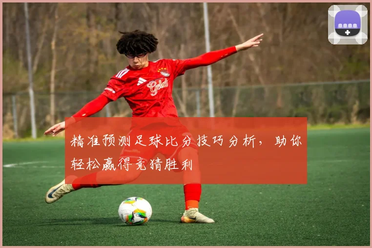 精准预测足球比分技巧分析，助你轻松赢得竞猜胜利