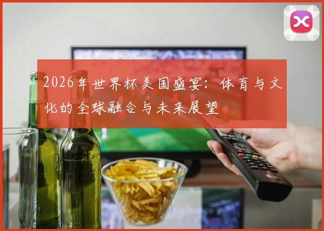 2026年世界杯美国盛宴：体育与文化的全球融合与未来展望