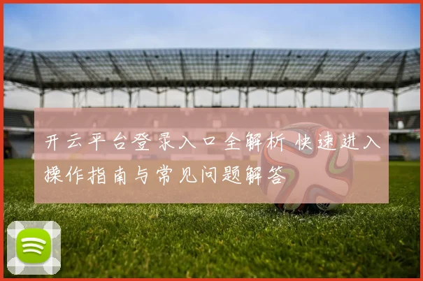 开云平台登录入口全解析 快速进入操作指南与常见问题解答