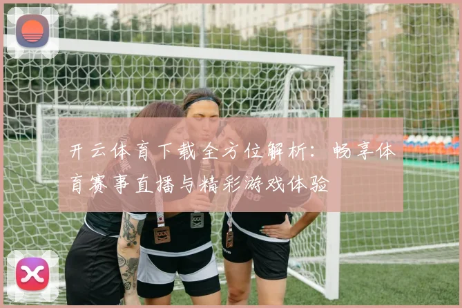 开云体育下载全方位解析：畅享体育赛事直播与精彩游戏体验
