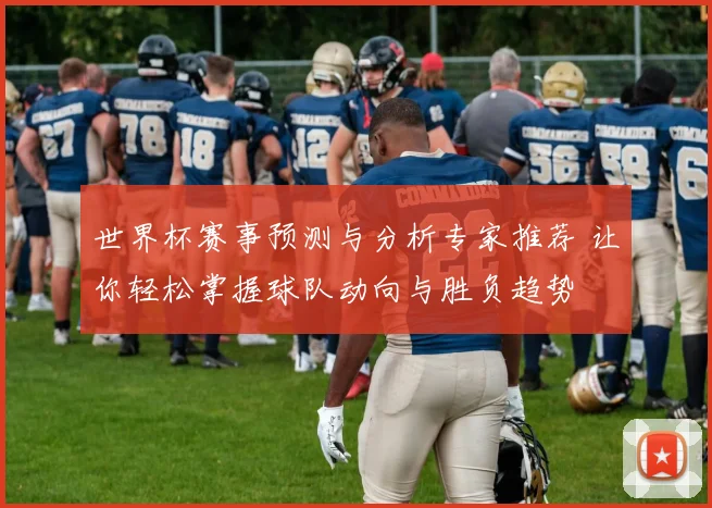 世界杯赛事预测与分析专家推荐 让你轻松掌握球队动向与胜负趋势