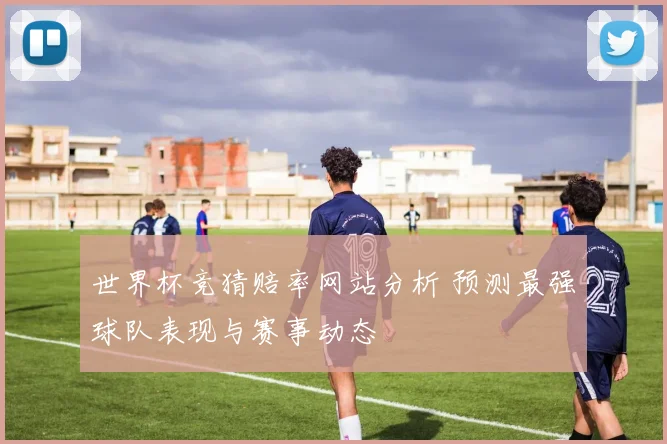 世界杯竞猜赔率网站分析 预测最强球队表现与赛事动态