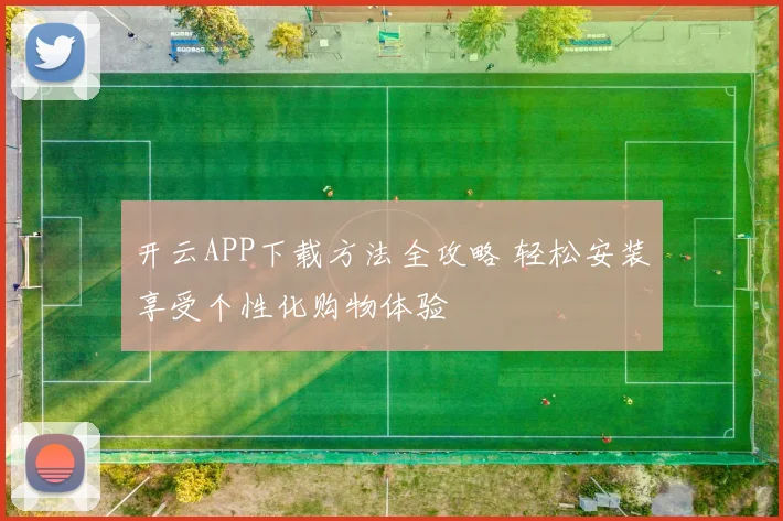开云APP下载方法全攻略 轻松安装享受个性化购物体验