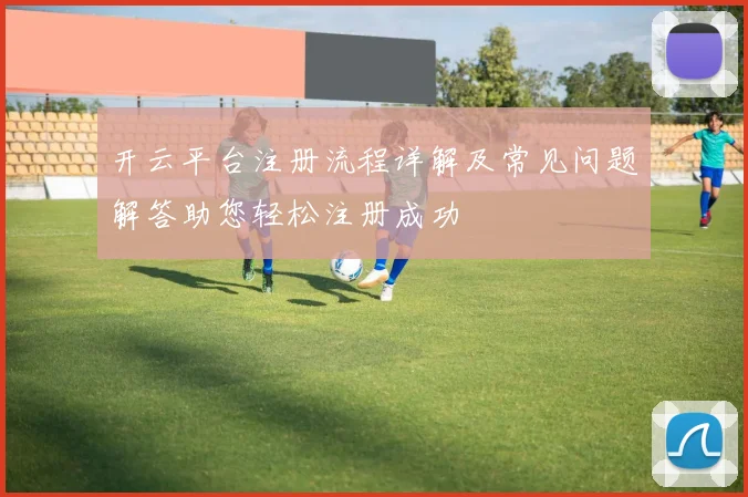 开云平台注册流程详解及常见问题解答助您轻松注册成功