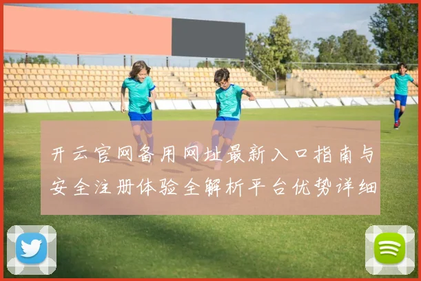 开云官网备用网址最新入口指南与安全注册体验全解析平台优势详细说明