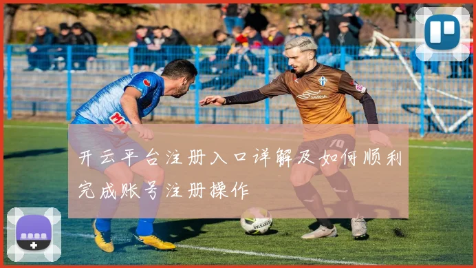 开云平台注册入口详解及如何顺利完成账号注册操作