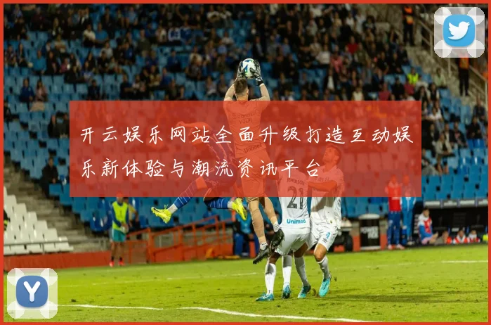 开云娱乐网站全面升级打造互动娱乐新体验与潮流资讯平台