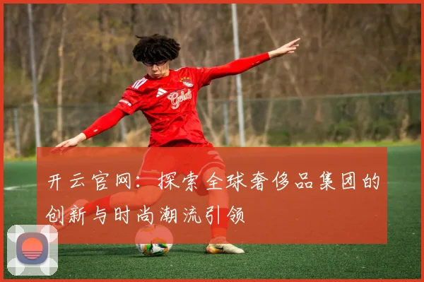 开云官网：探索全球奢侈品集团的创新与时尚潮流引领