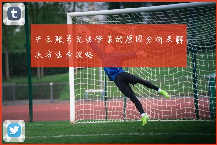 开云账号无法登录的原因分析及解决方法全攻略