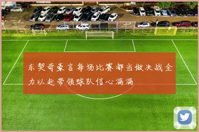 东契奇豪言每场比赛都当做决战全力以赴带领球队信心满满
