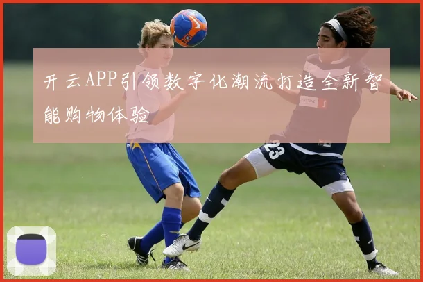 开云APP引领数字化潮流打造全新智能购物体验