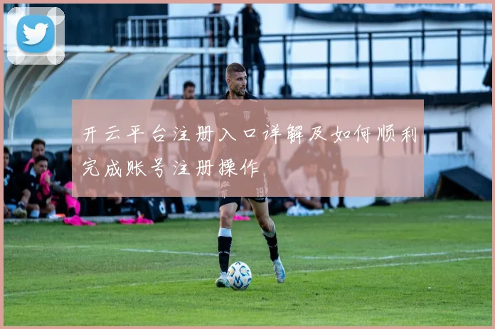 开云平台注册入口详解及如何顺利完成账号注册操作