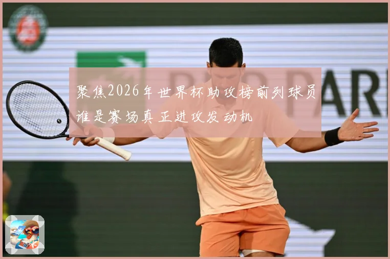 聚焦2026年世界杯助攻榜前列球员谁是赛场真正进攻发动机