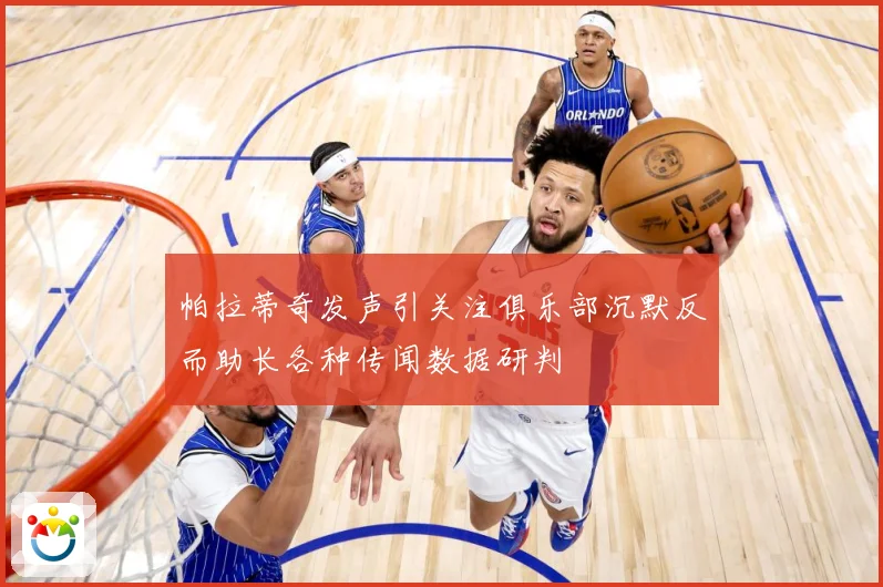 帕拉蒂奇发声引关注俱乐部沉默反而助长各种传闻数据研判