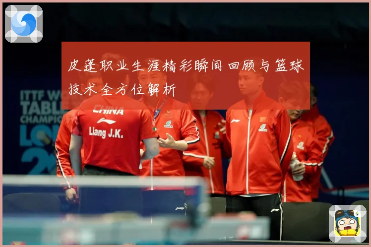 皮蓬职业生涯精彩瞬间回顾与篮球技术全方位解析