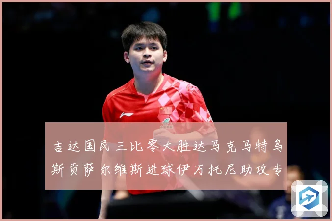 吉达国民三比零大胜达马克马特乌斯贡萨尔维斯进球伊万托尼助攻专题观察