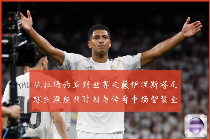 从拉玛西亚到世界之巅伊涅斯塔足球生涯经典时刻与传奇中场智慧全解析