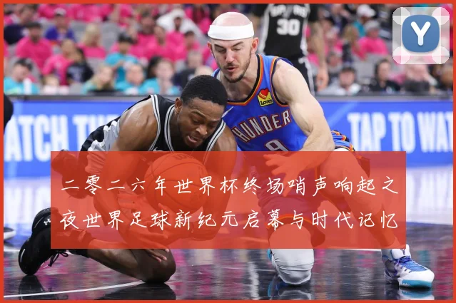 二零二六年世界杯终场哨声响起之夜世界足球新纪元启幕与时代记忆数据研判
