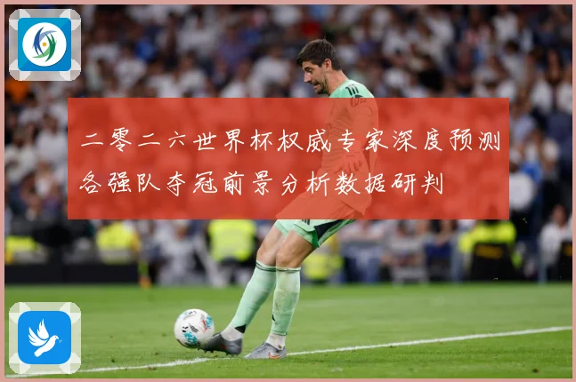 二零二六世界杯权威专家深度预测各强队夺冠前景分析数据研判