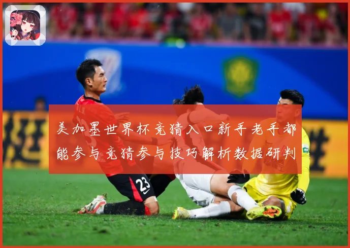 美加墨世界杯竞猜入口新手老手都能参与竞猜参与技巧解析数据研判