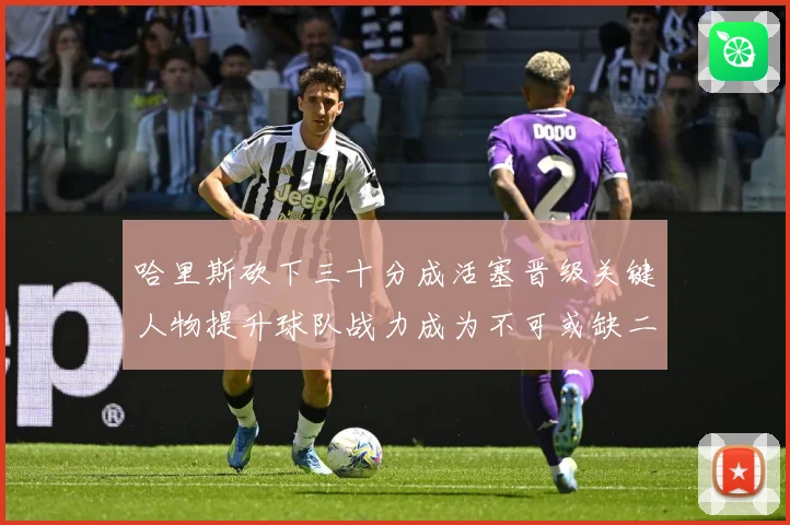 哈里斯砍下三十分成活塞晋级关键人物提升球队战力成为不可或缺二成长观察