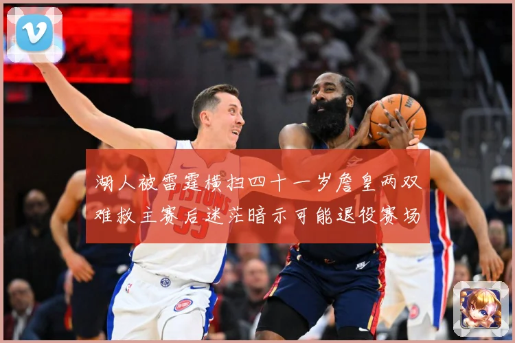 湖人被雷霆横扫四十一岁詹皇两双难救主赛后迷茫暗示可能退役赛场复盘