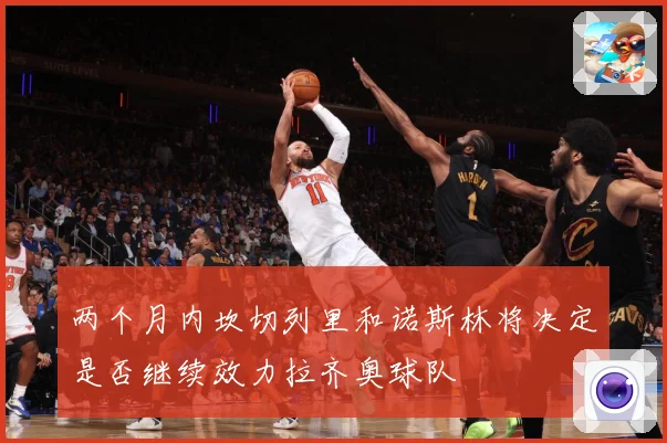 两个月内坎切列里和诺斯林将决定是否继续效力拉齐奥球队