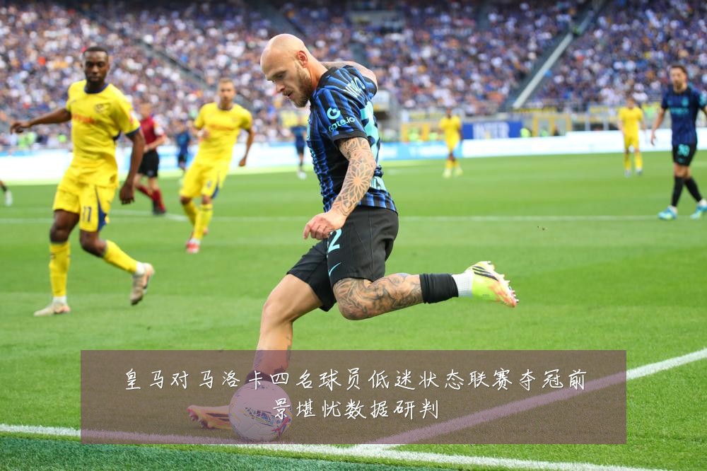 皇马对马洛卡四名球员低迷状态联赛夺冠前景堪忧数据研判