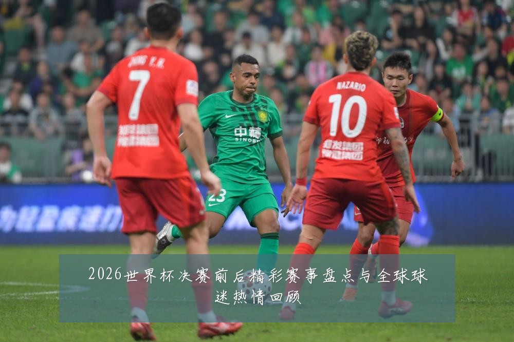 2026世界杯决赛前后精彩赛事盘点与全球球迷热情回顾