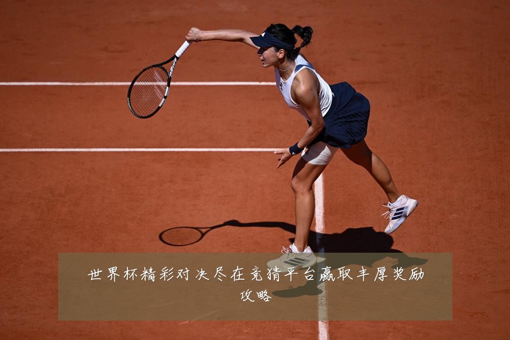 世界杯精彩对决尽在竞猜平台赢取丰厚奖励攻略