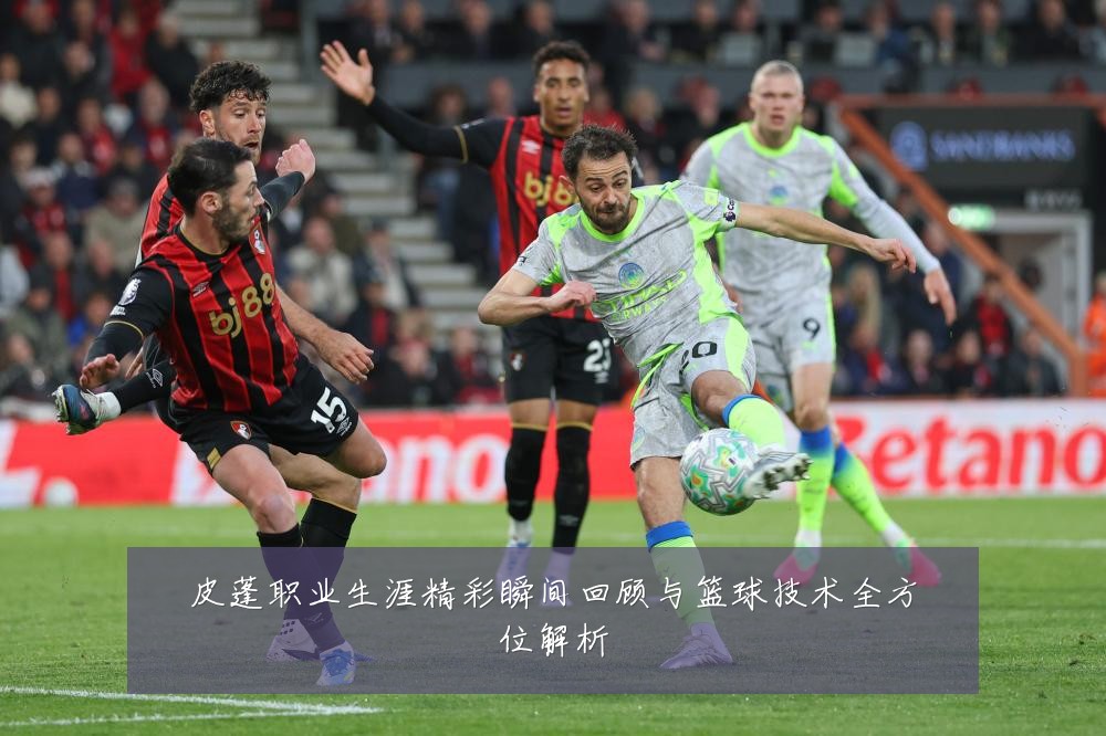 皮蓬职业生涯精彩瞬间回顾与篮球技术全方位解析
