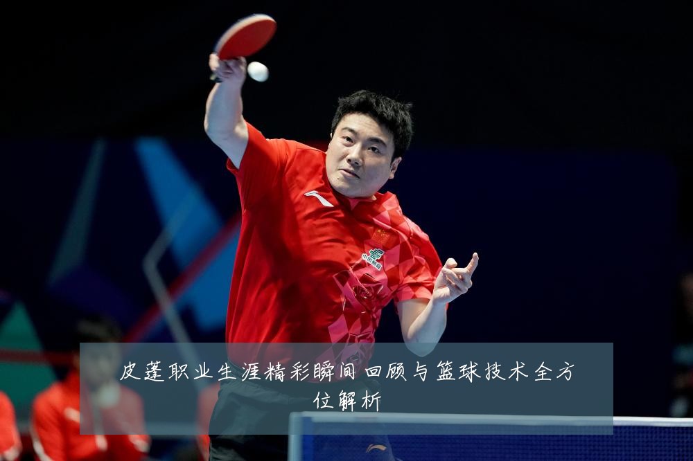 皮蓬职业生涯精彩瞬间回顾与篮球技术全方位解析
